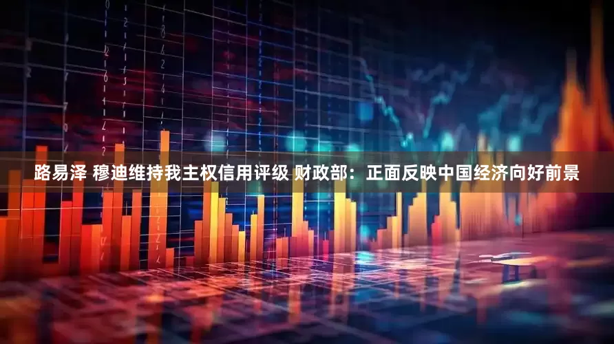 路易泽 穆迪维持我主权信用评级 财政部：正面反映中国经济向好前景