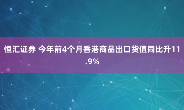 恒汇证券 今年前4个月香港商品出口货值同比升11.9%