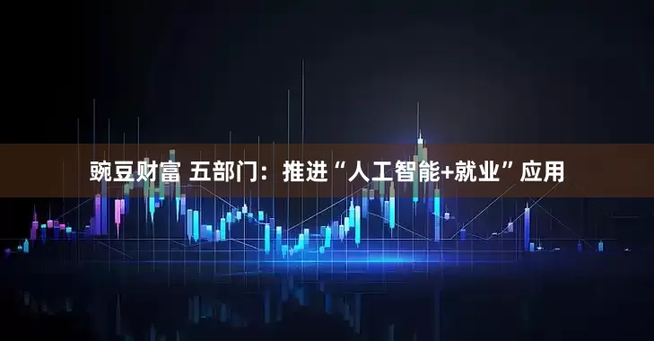 豌豆财富 五部门：推进“人工智能+就业”应用