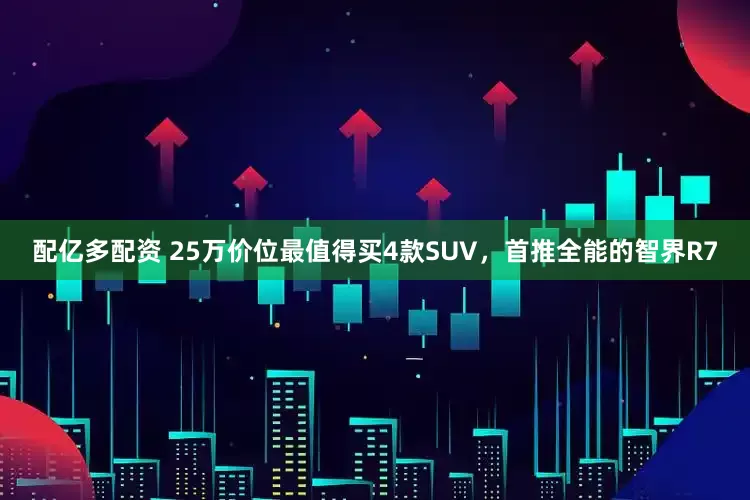 配亿多配资 25万价位最值得买4款SUV，首推全能的智界R7
