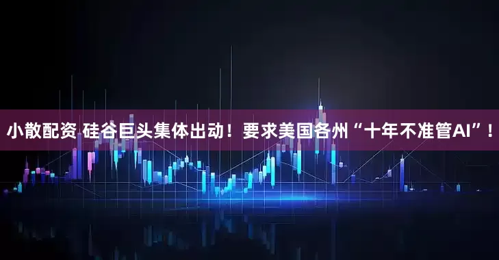 小散配资 硅谷巨头集体出动！要求美国各州“十年不准管AI”！