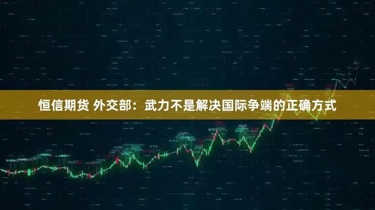 恒信期货 外交部：武力不是解决国际争端的正确方式
