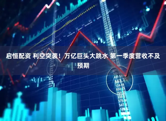 启恒配资 利空突袭！万亿巨头大跳水 第一季度营收不及预期