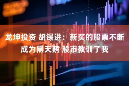 龙坤投资 胡锡进：新买的股票不断成为黑天鹅 股市教训了我