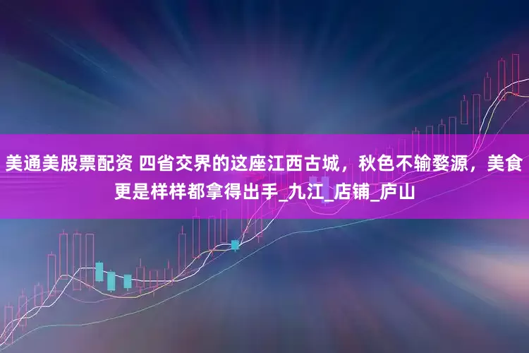 美通美股票配资 四省交界的这座江西古城，秋色不输婺源，美食更是样样都拿得出手_九江_店铺_庐山