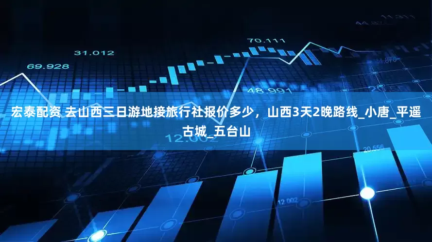 宏泰配资 去山西三日游地接旅行社报价多少，山西3天2晚路线_小唐_平遥古城_五台山