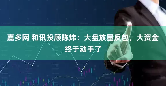 嘉多网 和讯投顾陈炜：大盘放量反包，大资金终于动手了