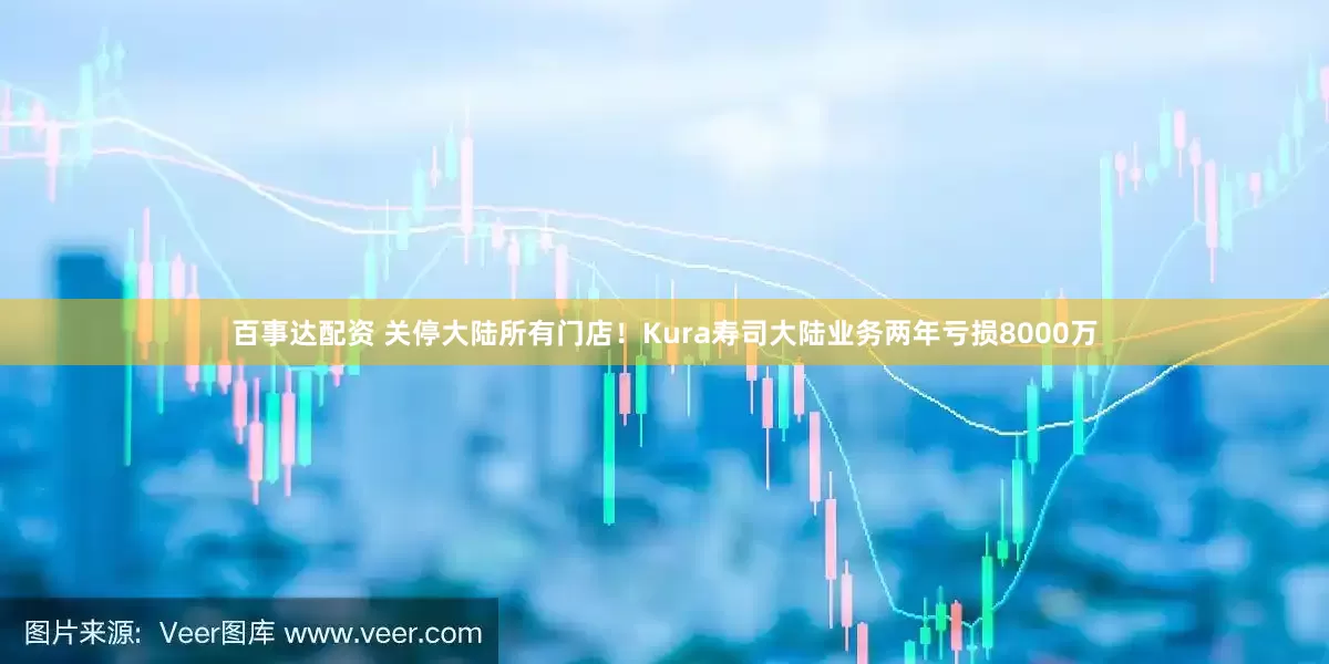 百事达配资 关停大陆所有门店！Kura寿司大陆业务两年亏损8000万