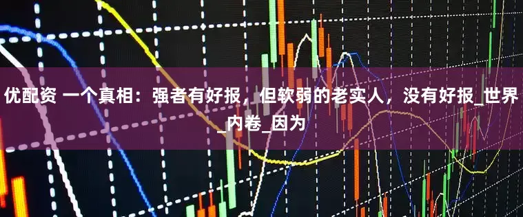 优配资 一个真相：强者有好报，但软弱的老实人，没有好报_世界_内卷_因为