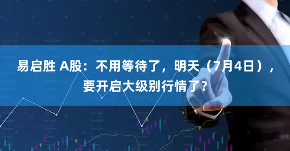 易启胜 A股：不用等待了，明天（7月4日），要开启大级别行情了？