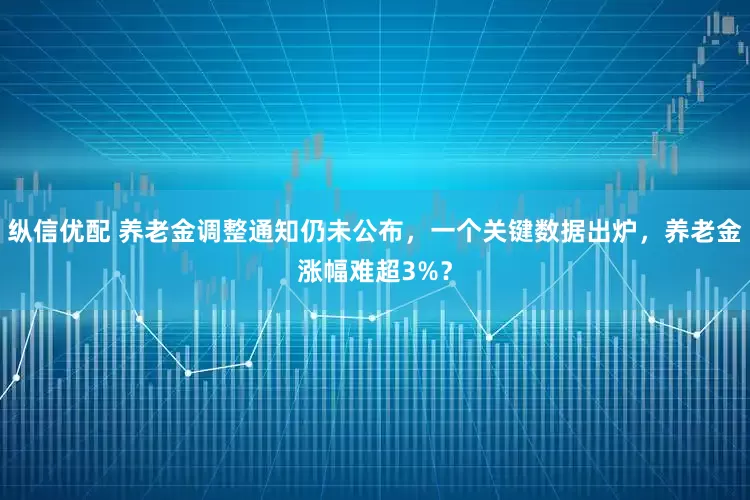 纵信优配 养老金调整通知仍未公布，一个关键数据出炉，养老金涨幅难超3%？