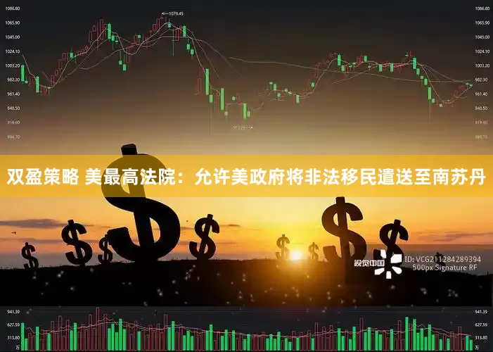 双盈策略 美最高法院：允许美政府将非法移民遣送至南苏丹