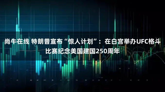 尚牛在线 特朗普宣布“惊人计划”：在白宫举办UFC格斗比赛纪念美国建国250周年