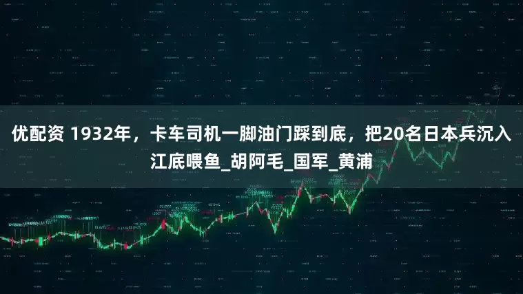 优配资 1932年，卡车司机一脚油门踩到底，把20名日本兵沉入江底喂鱼_胡阿毛_国军_黄浦