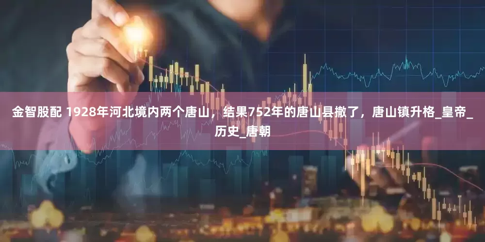 金智股配 1928年河北境内两个唐山，结果752年的唐山县撤了，唐山镇升格_皇帝_历史_唐朝