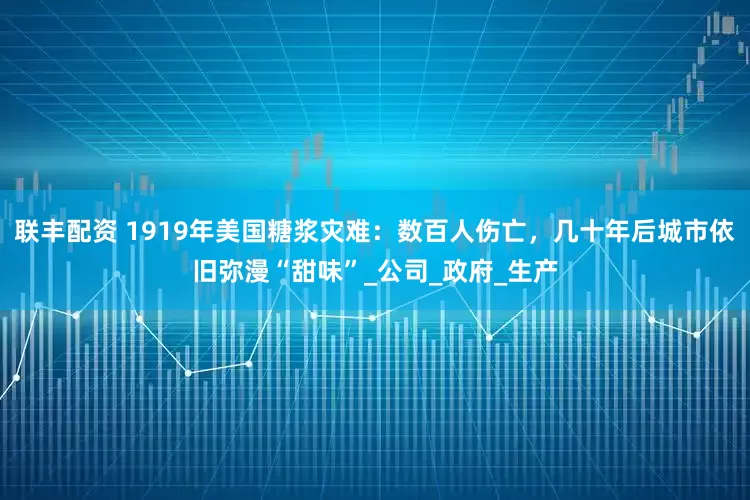 联丰配资 1919年美国糖浆灾难：数百人伤亡，几十年后城市依旧弥漫“甜味”_公司_政府_生产