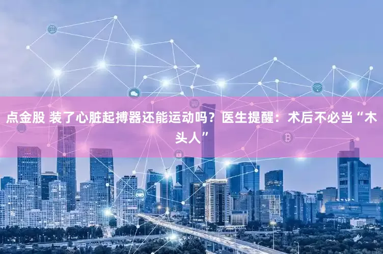 点金股 装了心脏起搏器还能运动吗？医生提醒：术后不必当“木头人”