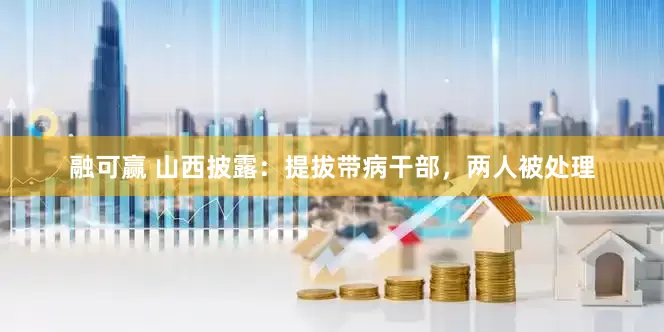 融可赢 山西披露：提拔带病干部，两人被处理