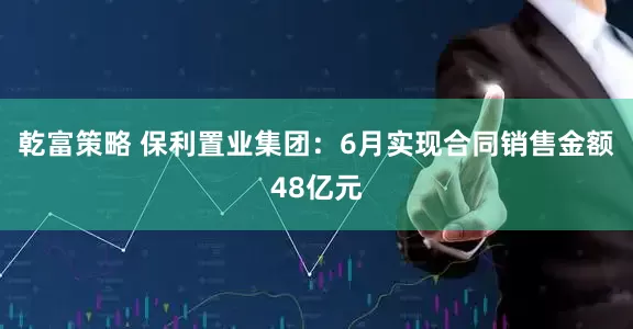 乾富策略 保利置业集团：6月实现合同销售金额48亿元