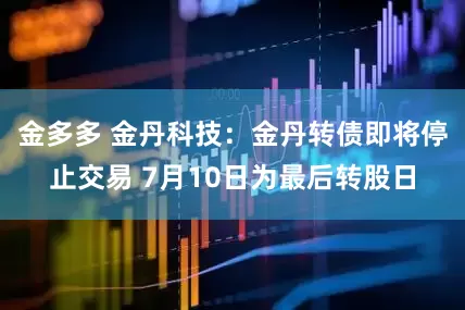 金多多 金丹科技：金丹转债即将停止交易 7月10日为最后转股日
