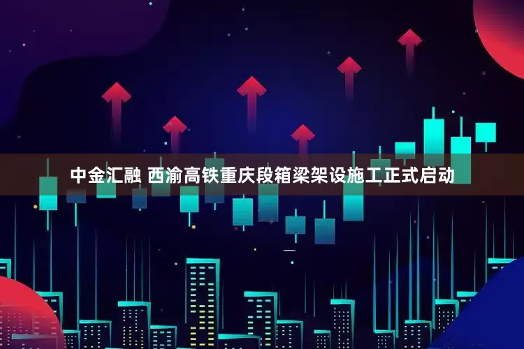 中金汇融 西渝高铁重庆段箱梁架设施工正式启动