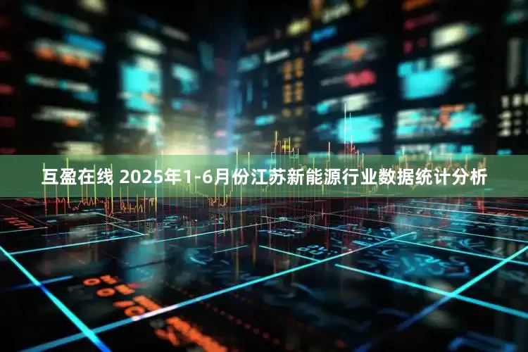互盈在线 2025年1-6月份江苏新能源行业数据统计分析