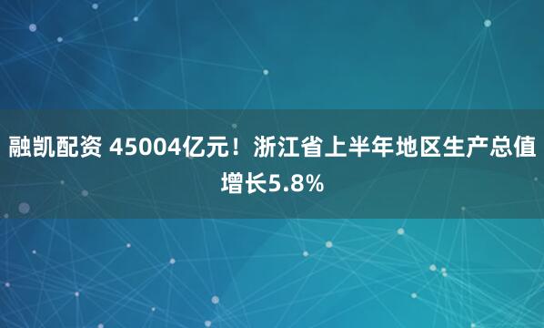 融凯配资 45004亿元！浙江省上半年地区生产总值增长5.8%