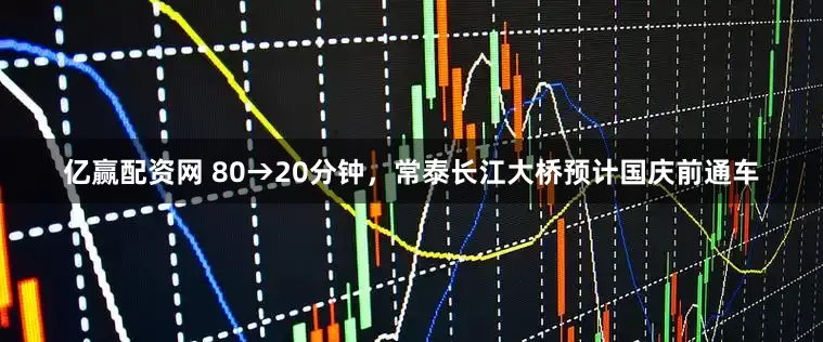 亿赢配资网 80→20分钟，常泰长江大桥预计国庆前通车