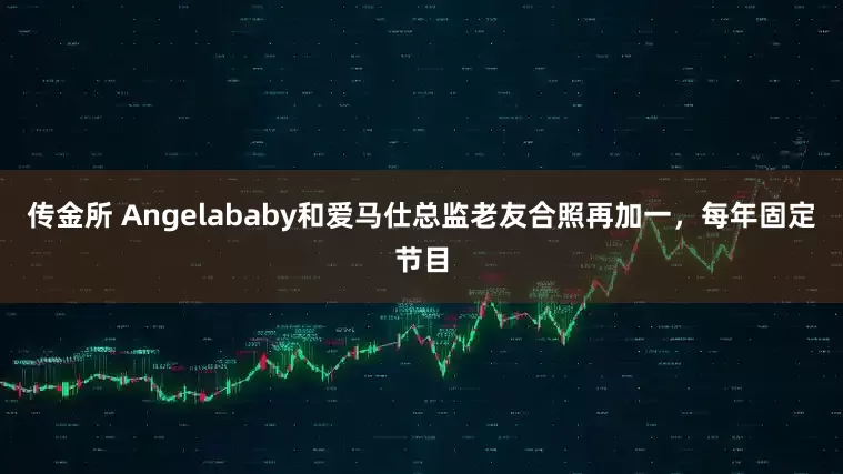 传金所 Angelababy和爱马仕总监老友合照再加一，每年固定节目