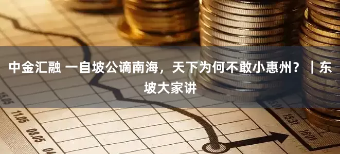 中金汇融 一自坡公谪南海，天下为何不敢小惠州？｜东坡大家讲