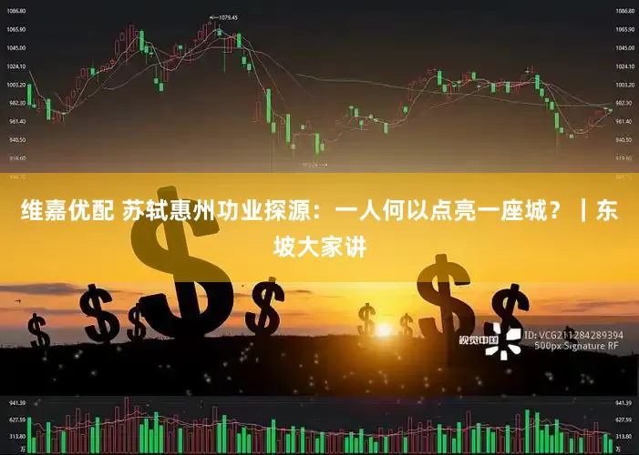 维嘉优配 苏轼惠州功业探源：一人何以点亮一座城？｜东坡大家讲
