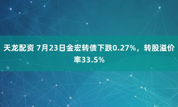 天龙配资 7月23日金宏转债下跌0.27%，转股溢价率33.5%