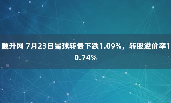 顺升网 7月23日星球转债下跌1.09%，转股溢价率10.74%