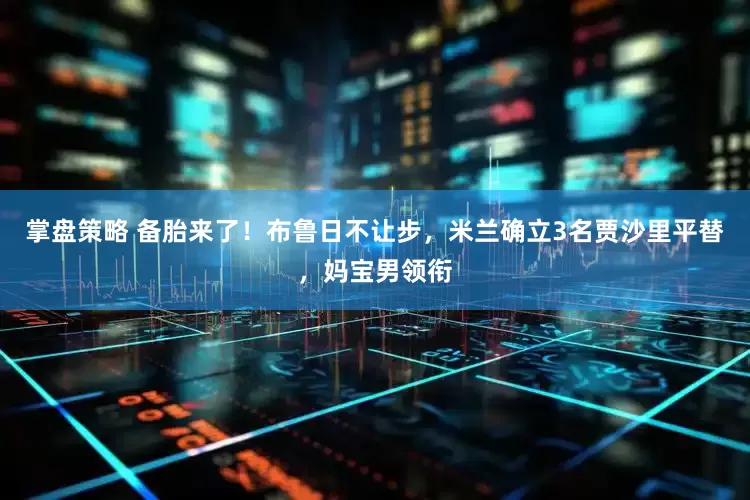 掌盘策略 备胎来了！布鲁日不让步，米兰确立3名贾沙里平替，妈宝男领衔