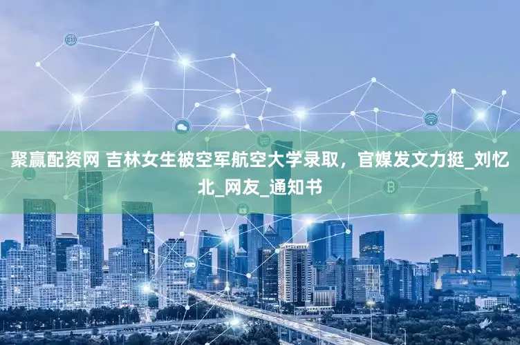 聚赢配资网 吉林女生被空军航空大学录取，官媒发文力挺_刘忆北_网友_通知书