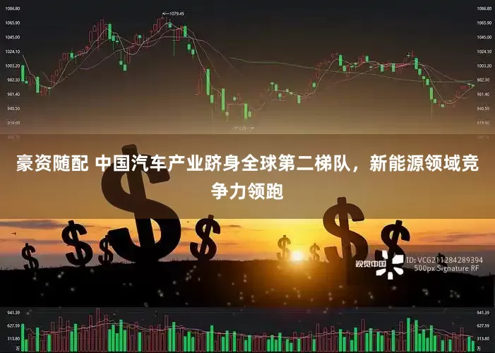 豪资随配 中国汽车产业跻身全球第二梯队，新能源领域竞争力领跑