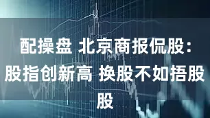 配操盘 北京商报侃股：股指创新高 换股不如捂股