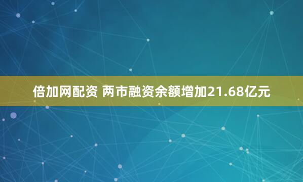 倍加网配资 两市融资余额增加21.68亿元