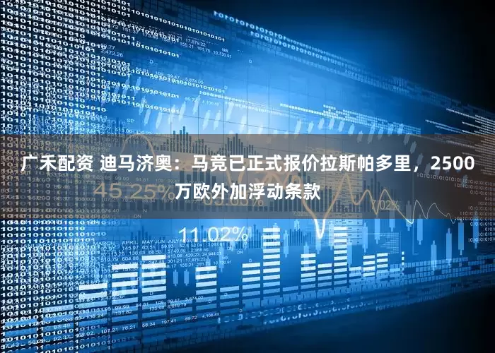 广禾配资 迪马济奥：马竞已正式报价拉斯帕多里，2500万欧外加浮动条款