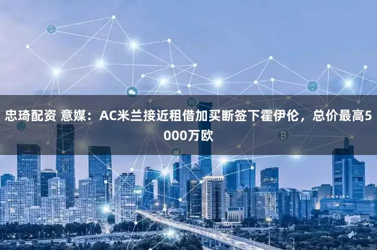 忠琦配资 意媒：AC米兰接近租借加买断签下霍伊伦，总价最高5000万欧