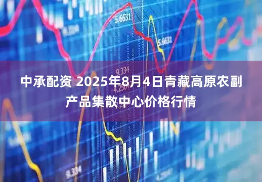 中承配资 2025年8月4日青藏高原农副产品集散中心价格行情
