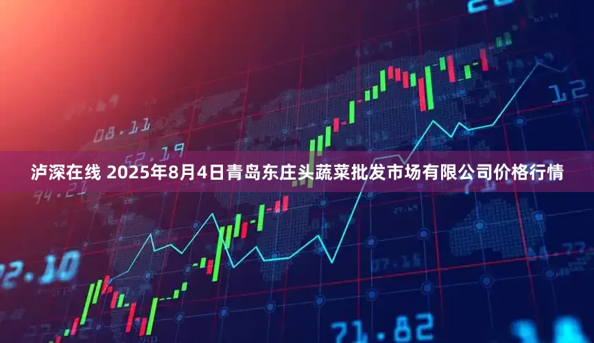泸深在线 2025年8月4日青岛东庄头蔬菜批发市场有限公司价格行情