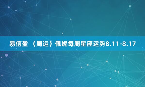易信盈 （周运）佩妮每周星座运势8.11-8.17