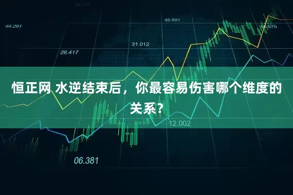 恒正网 水逆结束后，你最容易伤害哪个维度的关系？