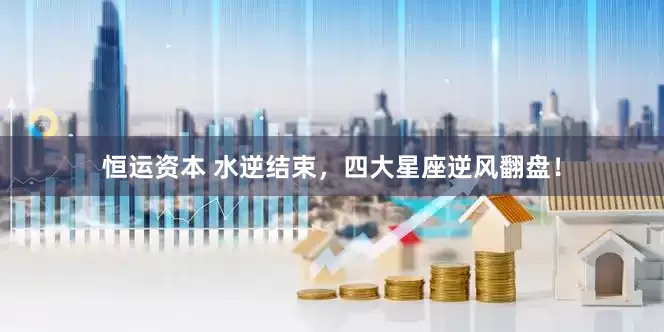 恒运资本 水逆结束，四大星座逆风翻盘！