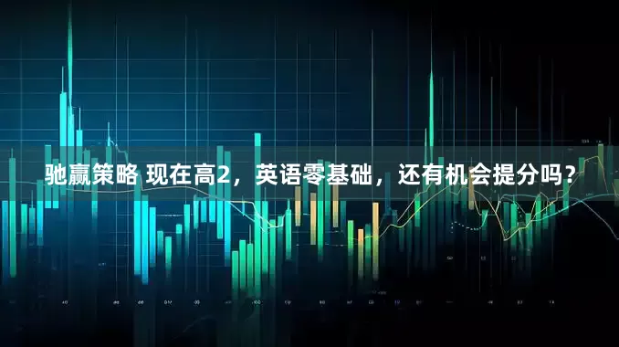 驰赢策略 现在高2，英语零基础，还有机会提分吗？