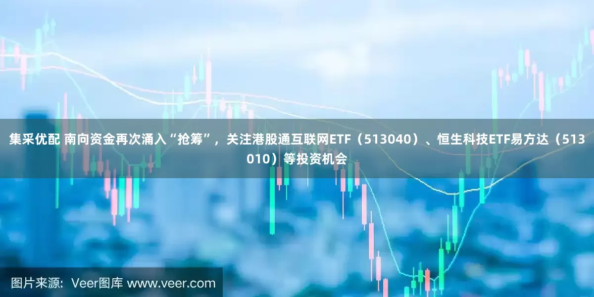 集采优配 南向资金再次涌入“抢筹”，关注港股通互联网ETF（513040）、恒生科技ETF易方达（513010）等投资机会