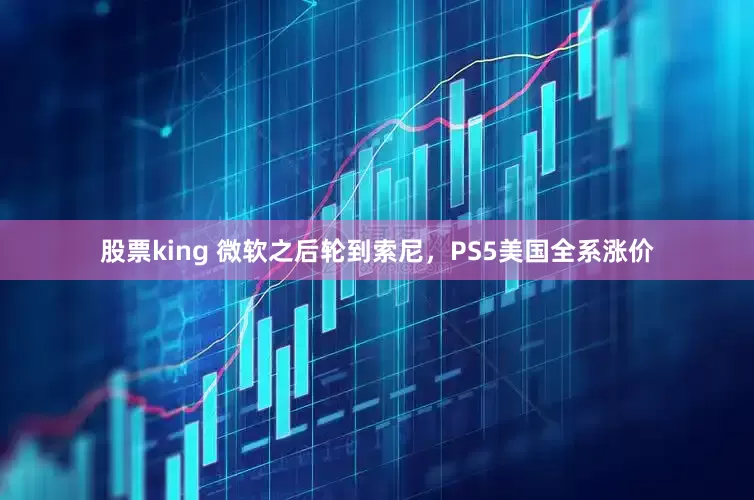 股票king 微软之后轮到索尼，PS5美国全系涨价