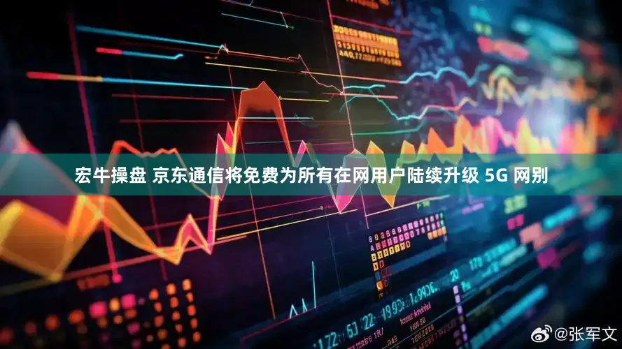 宏牛操盘 京东通信将免费为所有在网用户陆续升级 5G 网别