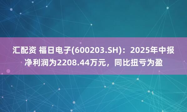 汇配资 福日电子(600203.SH)：2025年中报净利润为2208.44万元，同比扭亏为盈